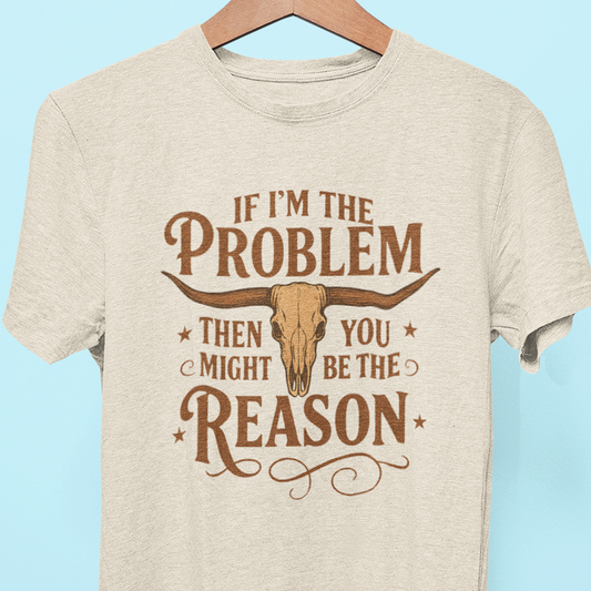 "If I'm the Problem, Then You Must be the Reason" Tee